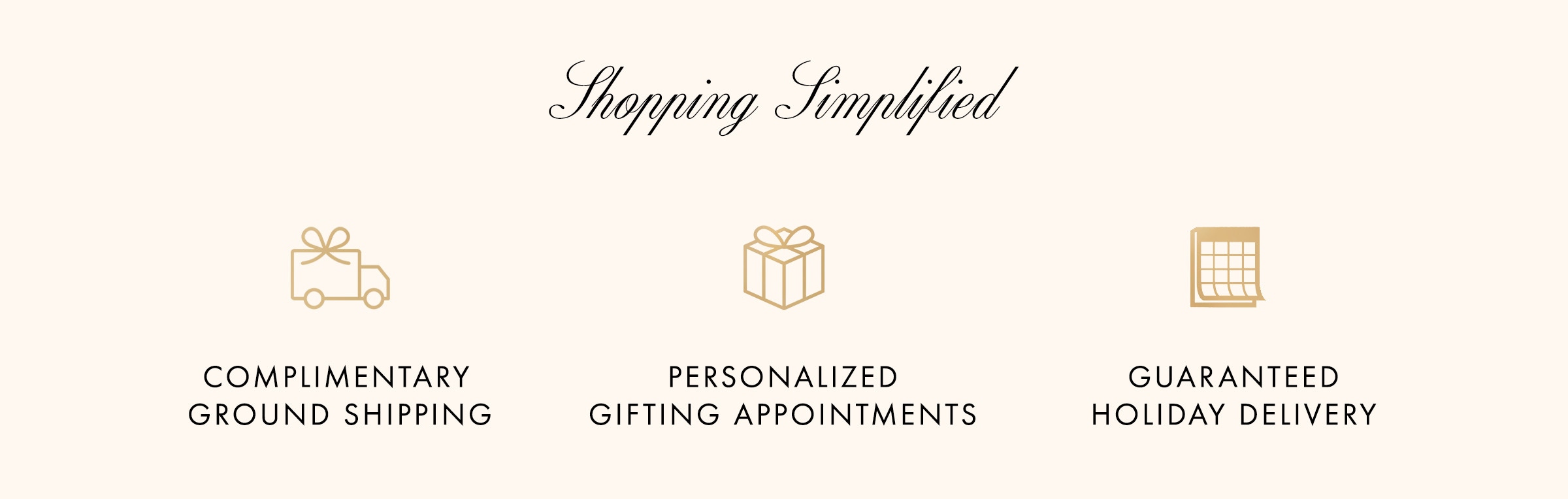 Simplify your holiday shopping with our holiday shipping - and enjoy complimentary shipping on orders $500+
